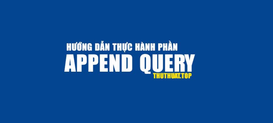 Hướng dẫn thực hành Append Query trong Access